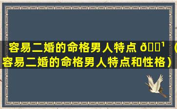 容易二婚的命格男人特点 🌹 （容易二婚的命格男人特点和性格）